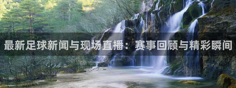 919nba直播：最新足球新闻与现场直播：赛事回顾与精彩瞬间