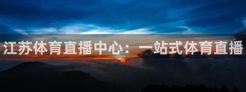 919直播看球下载：江苏体育直播中心：一站式体育直播