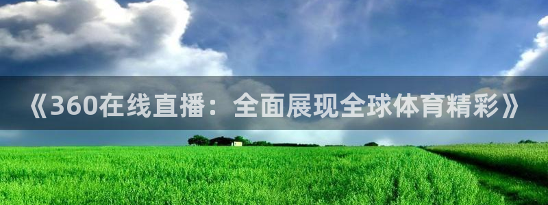 919体育直播下载：《360在线直播：全面展现全球体育精彩》